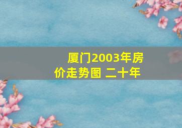 厦门2003年房价走势图 二十年